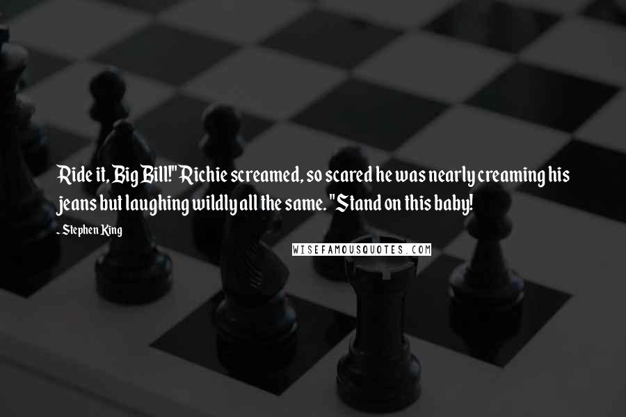 Stephen King Quotes: Ride it, Big Bill!" Richie screamed, so scared he was nearly creaming his jeans but laughing wildly all the same. "Stand on this baby!