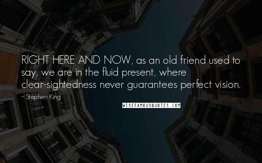 Stephen King Quotes: RIGHT HERE AND NOW, as an old friend used to say, we are in the fluid present, where clear-sightedness never guarantees perfect vision.