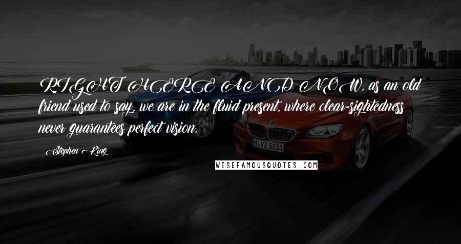 Stephen King Quotes: RIGHT HERE AND NOW, as an old friend used to say, we are in the fluid present, where clear-sightedness never guarantees perfect vision.