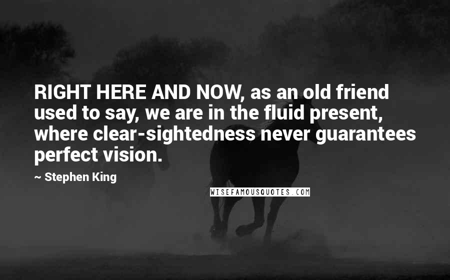 Stephen King Quotes: RIGHT HERE AND NOW, as an old friend used to say, we are in the fluid present, where clear-sightedness never guarantees perfect vision.