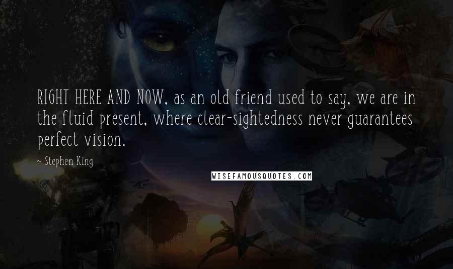 Stephen King Quotes: RIGHT HERE AND NOW, as an old friend used to say, we are in the fluid present, where clear-sightedness never guarantees perfect vision.