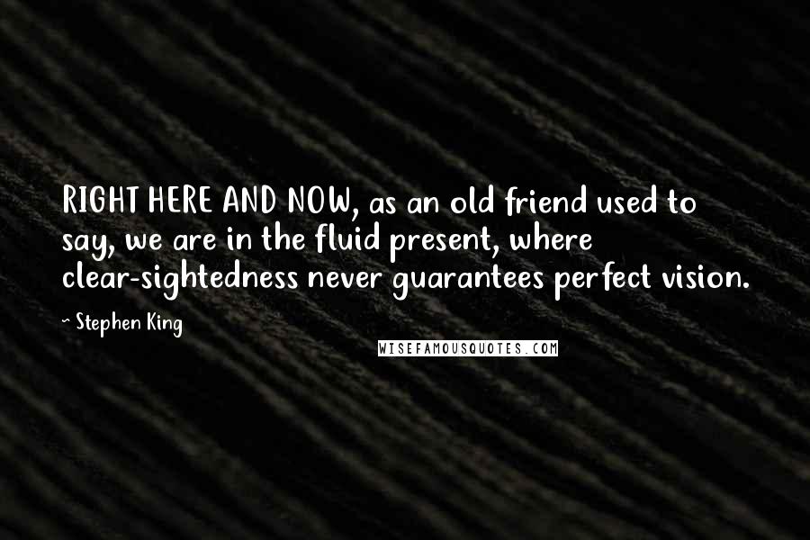 Stephen King Quotes: RIGHT HERE AND NOW, as an old friend used to say, we are in the fluid present, where clear-sightedness never guarantees perfect vision.