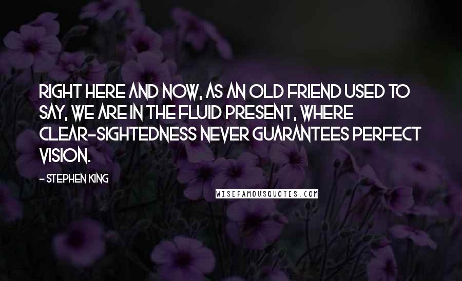 Stephen King Quotes: RIGHT HERE AND NOW, as an old friend used to say, we are in the fluid present, where clear-sightedness never guarantees perfect vision.