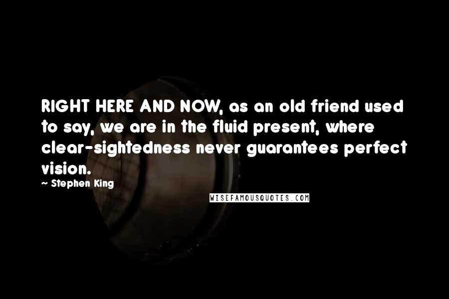 Stephen King Quotes: RIGHT HERE AND NOW, as an old friend used to say, we are in the fluid present, where clear-sightedness never guarantees perfect vision.