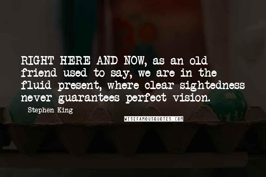 Stephen King Quotes: RIGHT HERE AND NOW, as an old friend used to say, we are in the fluid present, where clear-sightedness never guarantees perfect vision.