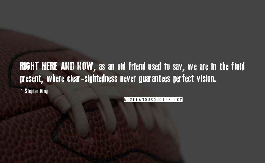 Stephen King Quotes: RIGHT HERE AND NOW, as an old friend used to say, we are in the fluid present, where clear-sightedness never guarantees perfect vision.