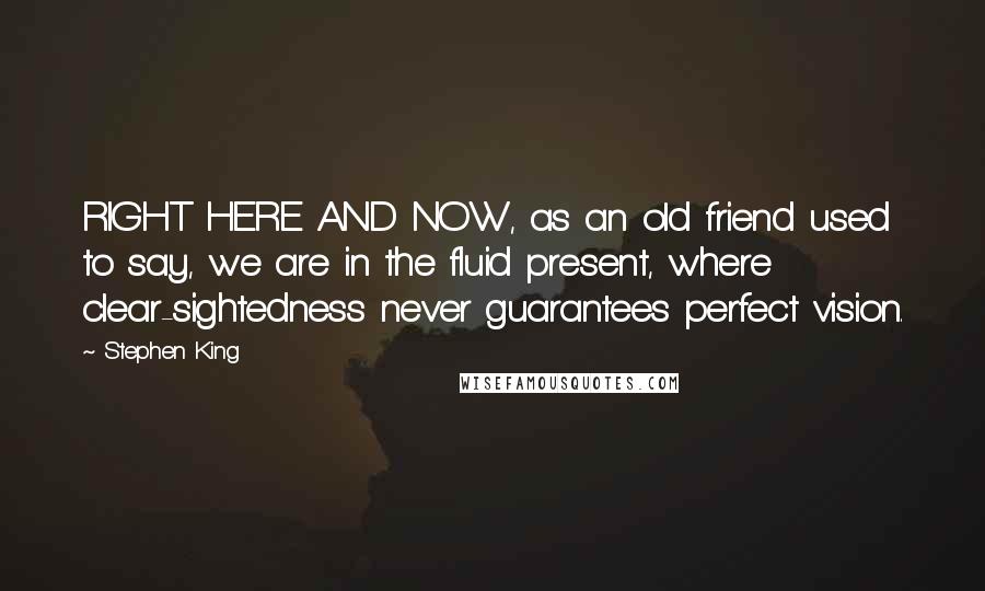 Stephen King Quotes: RIGHT HERE AND NOW, as an old friend used to say, we are in the fluid present, where clear-sightedness never guarantees perfect vision.