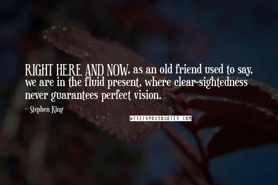 Stephen King Quotes: RIGHT HERE AND NOW, as an old friend used to say, we are in the fluid present, where clear-sightedness never guarantees perfect vision.