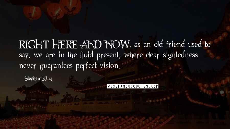 Stephen King Quotes: RIGHT HERE AND NOW, as an old friend used to say, we are in the fluid present, where clear-sightedness never guarantees perfect vision.