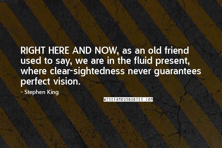 Stephen King Quotes: RIGHT HERE AND NOW, as an old friend used to say, we are in the fluid present, where clear-sightedness never guarantees perfect vision.