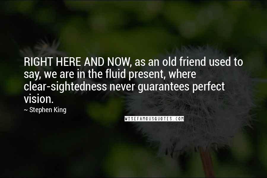 Stephen King Quotes: RIGHT HERE AND NOW, as an old friend used to say, we are in the fluid present, where clear-sightedness never guarantees perfect vision.