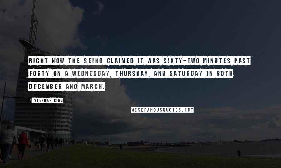 Stephen King Quotes: Right now the Seiko claimed it was sixty-two minutes past forty on a Wednesday, Thursday, and Saturday in both December and March.