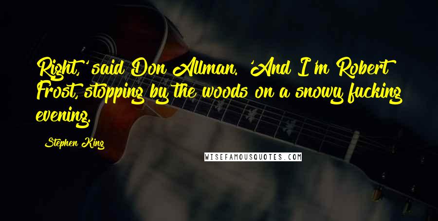 Stephen King Quotes: Right,' said Don Allman. 'And I'm Robert Frost, stopping by the woods on a snowy fucking evening.