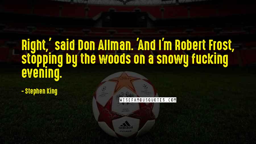 Stephen King Quotes: Right,' said Don Allman. 'And I'm Robert Frost, stopping by the woods on a snowy fucking evening.