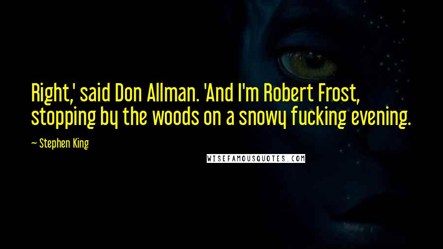 Stephen King Quotes: Right,' said Don Allman. 'And I'm Robert Frost, stopping by the woods on a snowy fucking evening.
