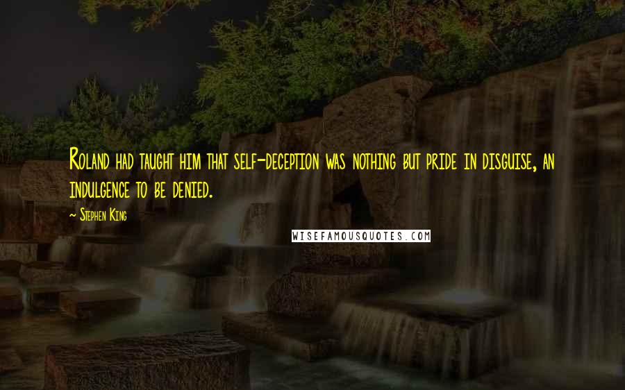 Stephen King Quotes: Roland had taught him that self-deception was nothing but pride in disguise, an indulgence to be denied.