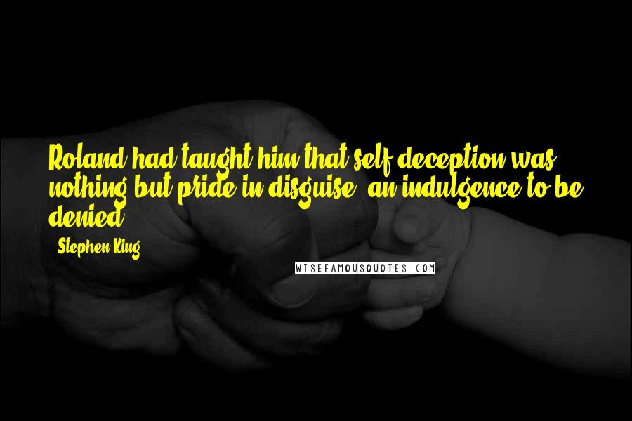 Stephen King Quotes: Roland had taught him that self-deception was nothing but pride in disguise, an indulgence to be denied.