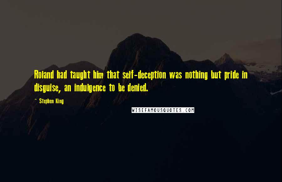 Stephen King Quotes: Roland had taught him that self-deception was nothing but pride in disguise, an indulgence to be denied.