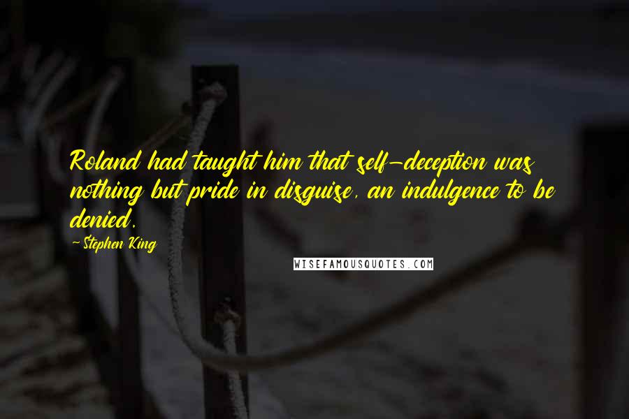 Stephen King Quotes: Roland had taught him that self-deception was nothing but pride in disguise, an indulgence to be denied.