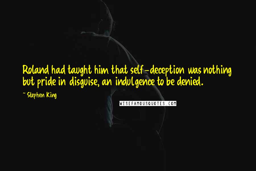 Stephen King Quotes: Roland had taught him that self-deception was nothing but pride in disguise, an indulgence to be denied.