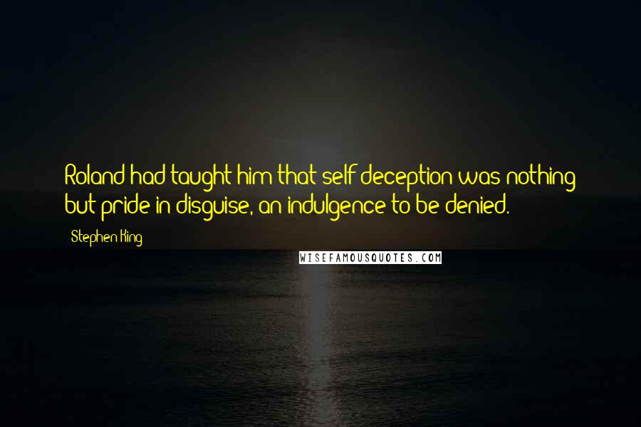 Stephen King Quotes: Roland had taught him that self-deception was nothing but pride in disguise, an indulgence to be denied.