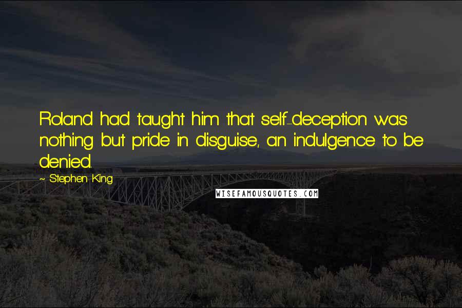 Stephen King Quotes: Roland had taught him that self-deception was nothing but pride in disguise, an indulgence to be denied.