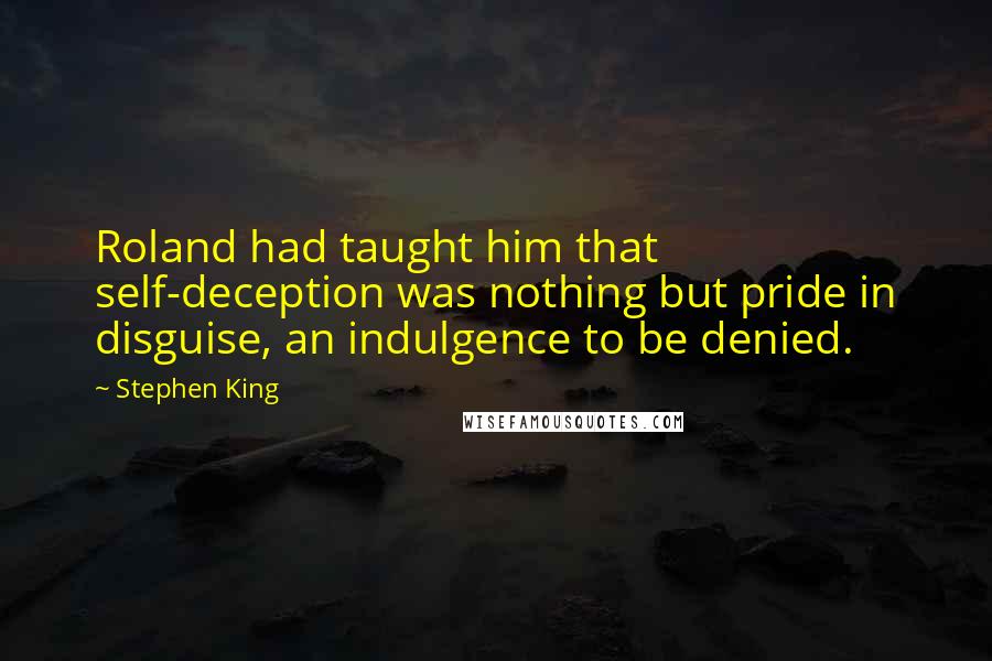 Stephen King Quotes: Roland had taught him that self-deception was nothing but pride in disguise, an indulgence to be denied.