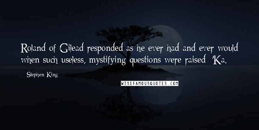Stephen King Quotes: Roland of Gilead responded as he ever had and ever would when such useless, mystifying questions were raised: 'Ka.