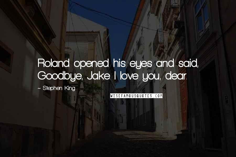 Stephen King Quotes: Roland opened his eyes and said, Goodbye, Jake. I love you, dear.