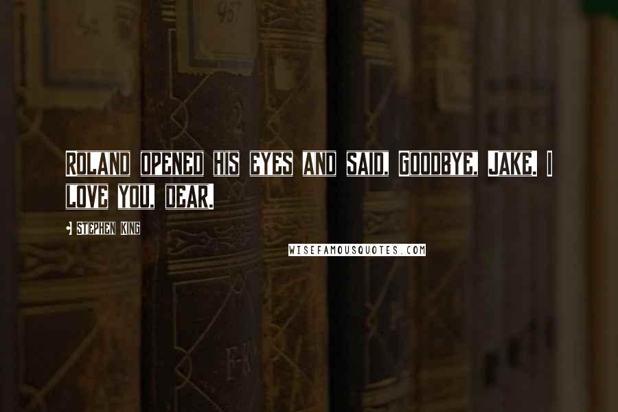 Stephen King Quotes: Roland opened his eyes and said, Goodbye, Jake. I love you, dear.