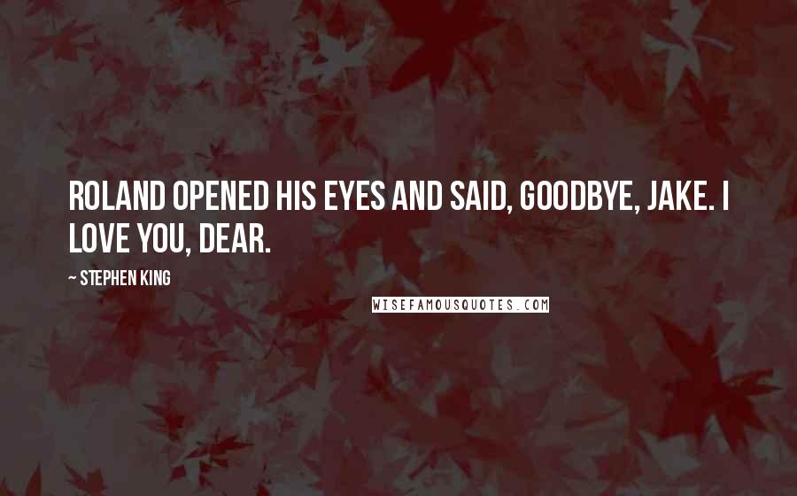 Stephen King Quotes: Roland opened his eyes and said, Goodbye, Jake. I love you, dear.