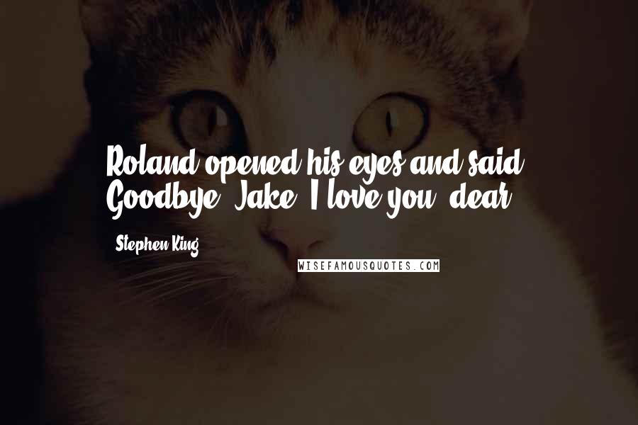 Stephen King Quotes: Roland opened his eyes and said, Goodbye, Jake. I love you, dear.