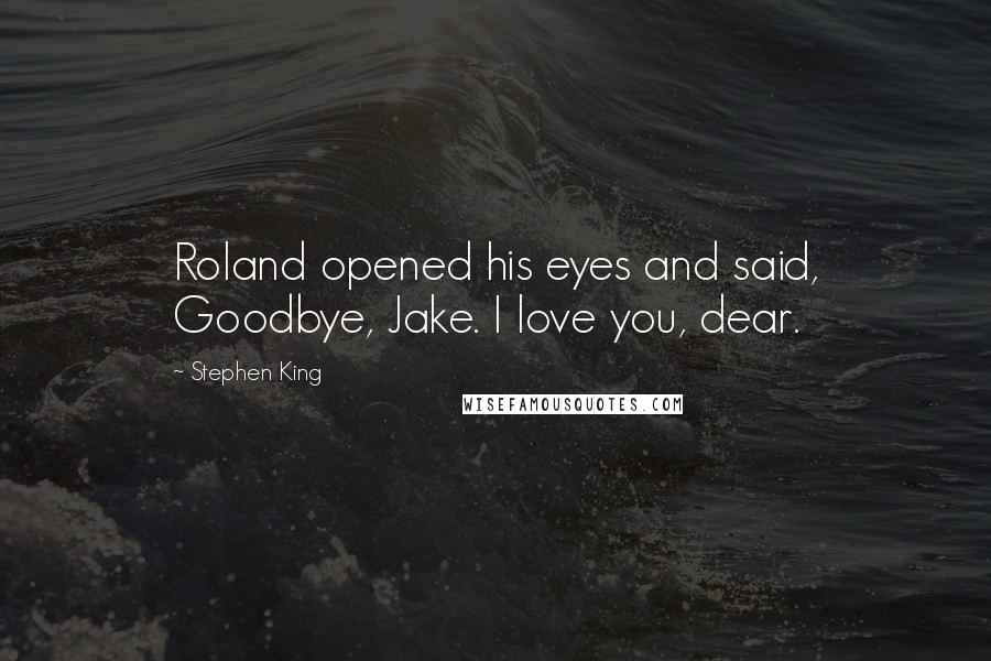 Stephen King Quotes: Roland opened his eyes and said, Goodbye, Jake. I love you, dear.
