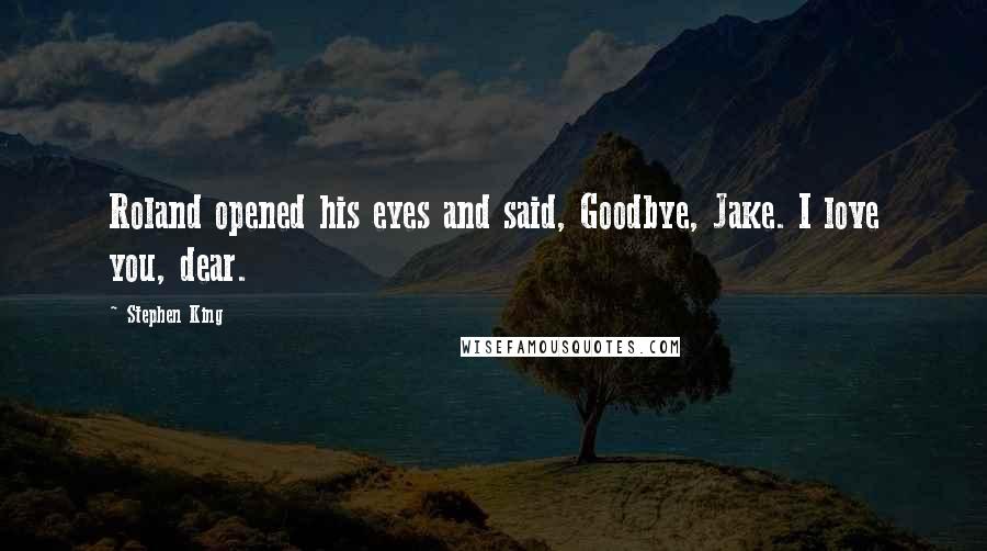 Stephen King Quotes: Roland opened his eyes and said, Goodbye, Jake. I love you, dear.