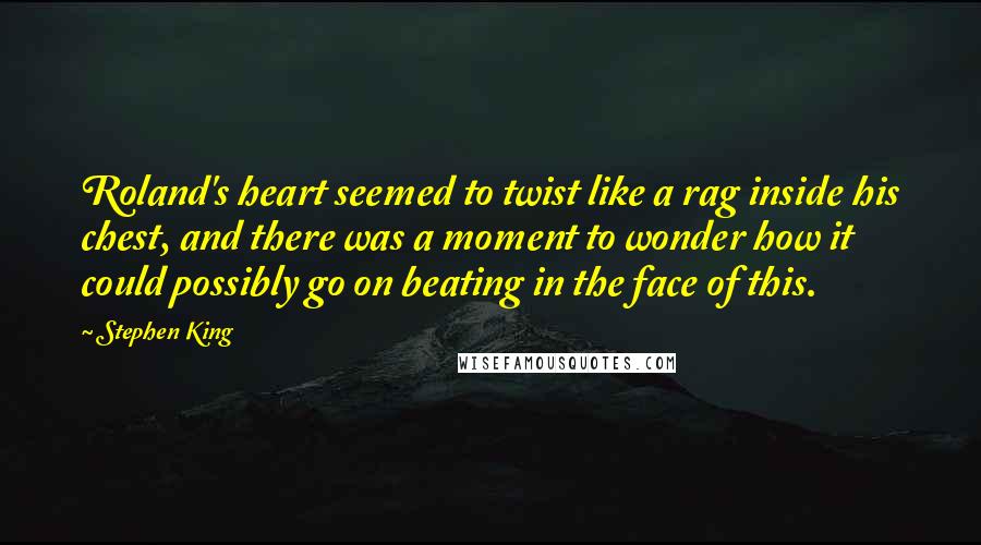 Stephen King Quotes: Roland's heart seemed to twist like a rag inside his chest, and there was a moment to wonder how it could possibly go on beating in the face of this.