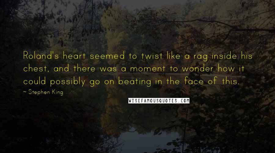 Stephen King Quotes: Roland's heart seemed to twist like a rag inside his chest, and there was a moment to wonder how it could possibly go on beating in the face of this.