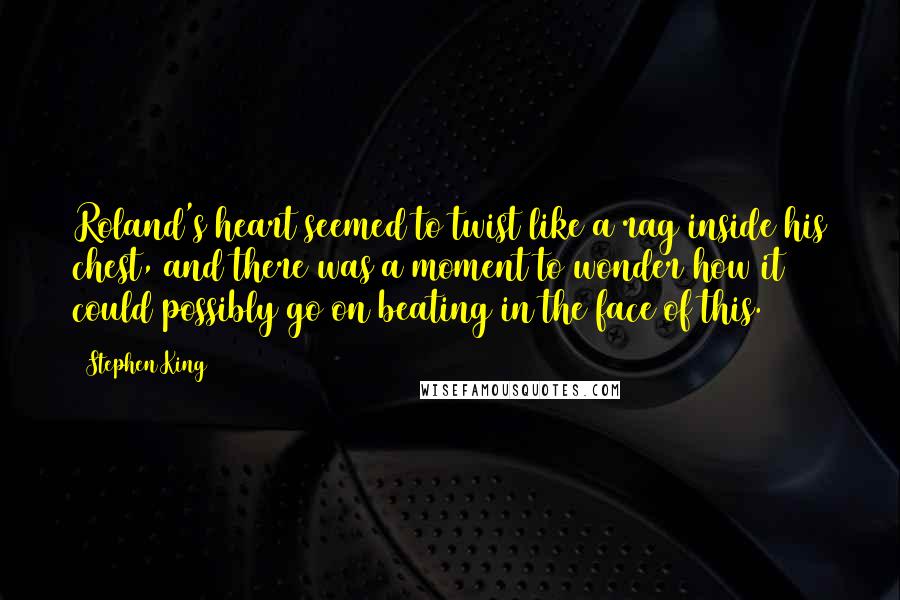 Stephen King Quotes: Roland's heart seemed to twist like a rag inside his chest, and there was a moment to wonder how it could possibly go on beating in the face of this.