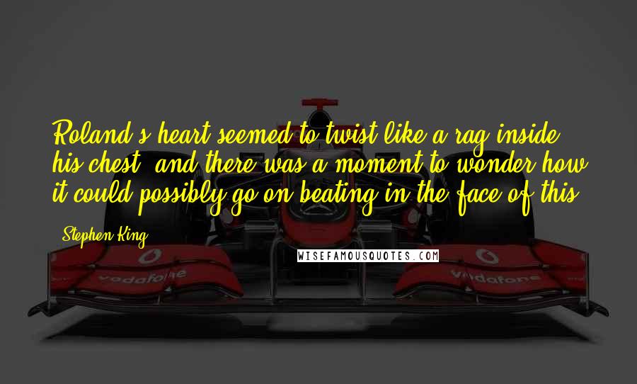 Stephen King Quotes: Roland's heart seemed to twist like a rag inside his chest, and there was a moment to wonder how it could possibly go on beating in the face of this.