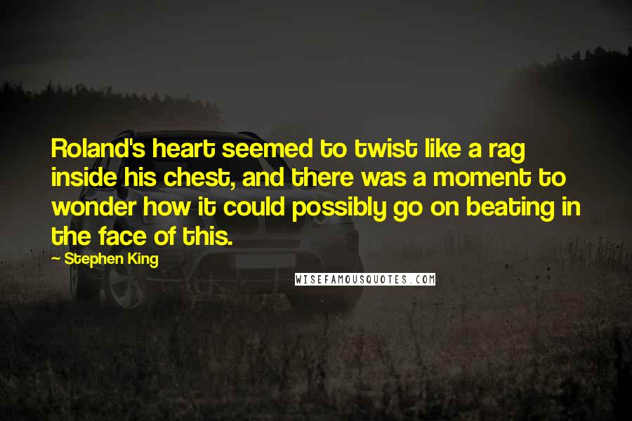 Stephen King Quotes: Roland's heart seemed to twist like a rag inside his chest, and there was a moment to wonder how it could possibly go on beating in the face of this.