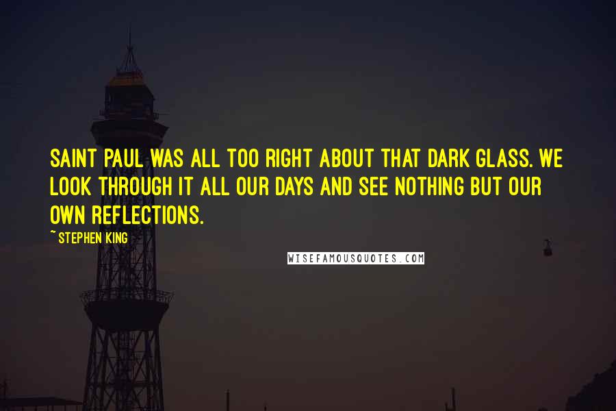 Stephen King Quotes: Saint Paul was all too right about that dark glass. We look through it all our days and see nothing but our own reflections.