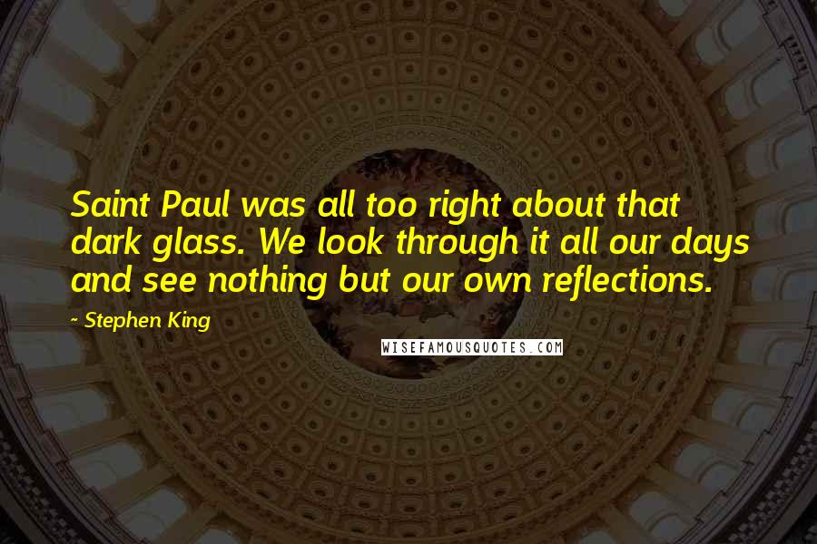 Stephen King Quotes: Saint Paul was all too right about that dark glass. We look through it all our days and see nothing but our own reflections.