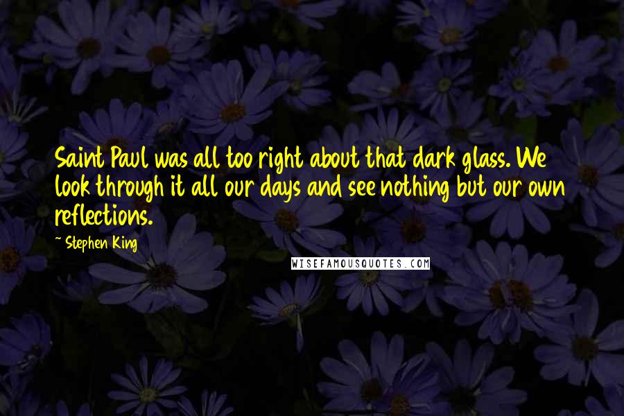 Stephen King Quotes: Saint Paul was all too right about that dark glass. We look through it all our days and see nothing but our own reflections.