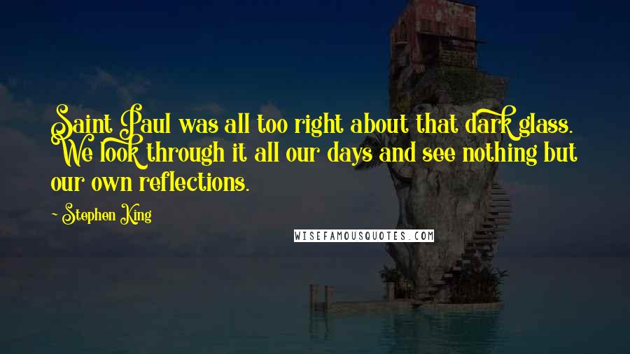 Stephen King Quotes: Saint Paul was all too right about that dark glass. We look through it all our days and see nothing but our own reflections.