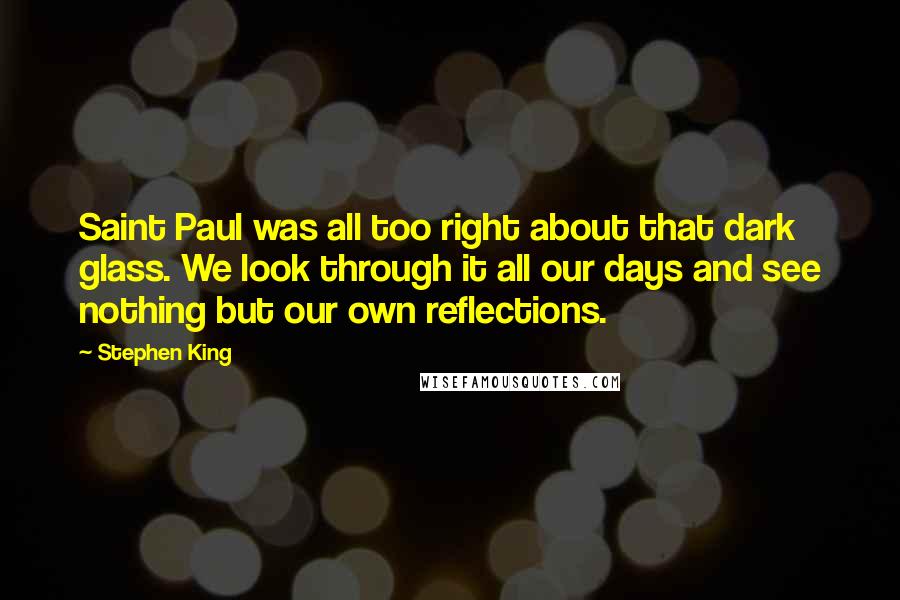 Stephen King Quotes: Saint Paul was all too right about that dark glass. We look through it all our days and see nothing but our own reflections.