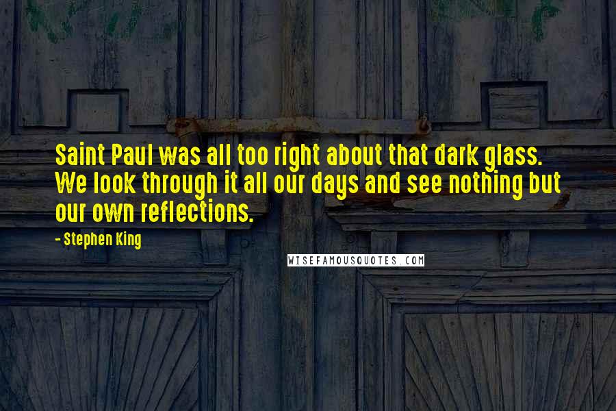 Stephen King Quotes: Saint Paul was all too right about that dark glass. We look through it all our days and see nothing but our own reflections.