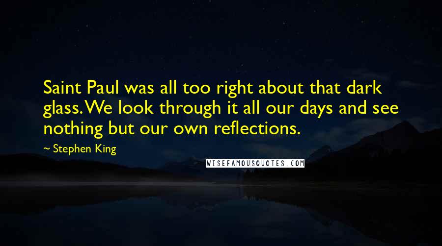 Stephen King Quotes: Saint Paul was all too right about that dark glass. We look through it all our days and see nothing but our own reflections.