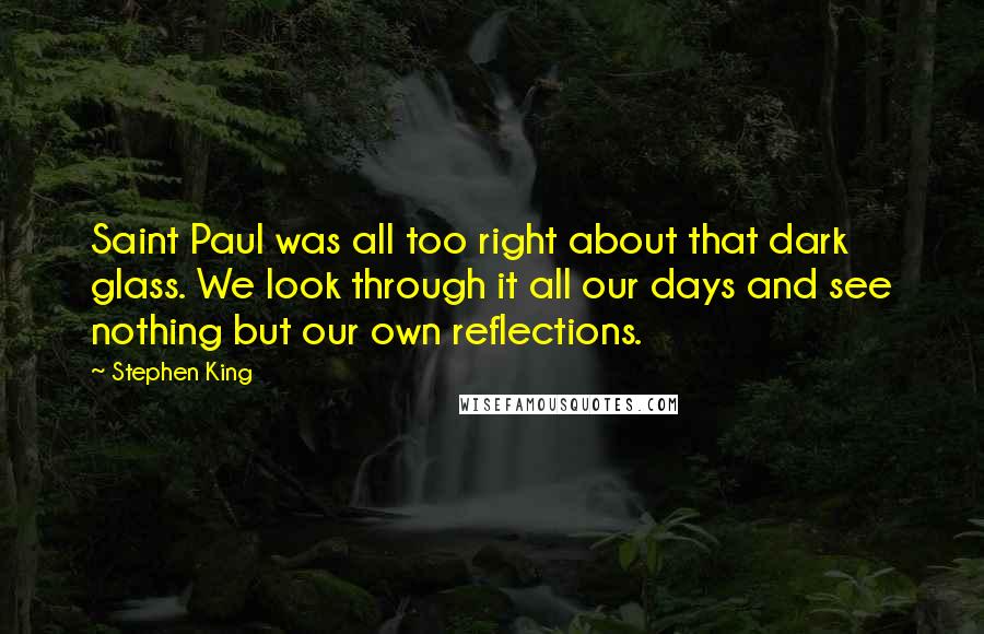 Stephen King Quotes: Saint Paul was all too right about that dark glass. We look through it all our days and see nothing but our own reflections.