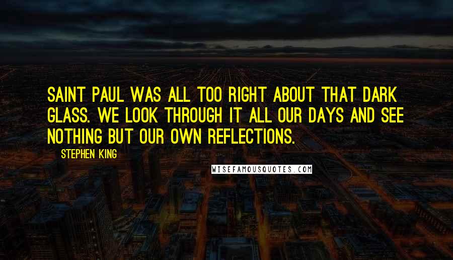 Stephen King Quotes: Saint Paul was all too right about that dark glass. We look through it all our days and see nothing but our own reflections.