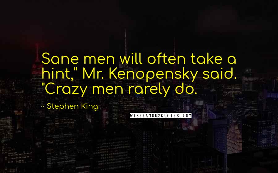 Stephen King Quotes: Sane men will often take a hint," Mr. Kenopensky said. "Crazy men rarely do.