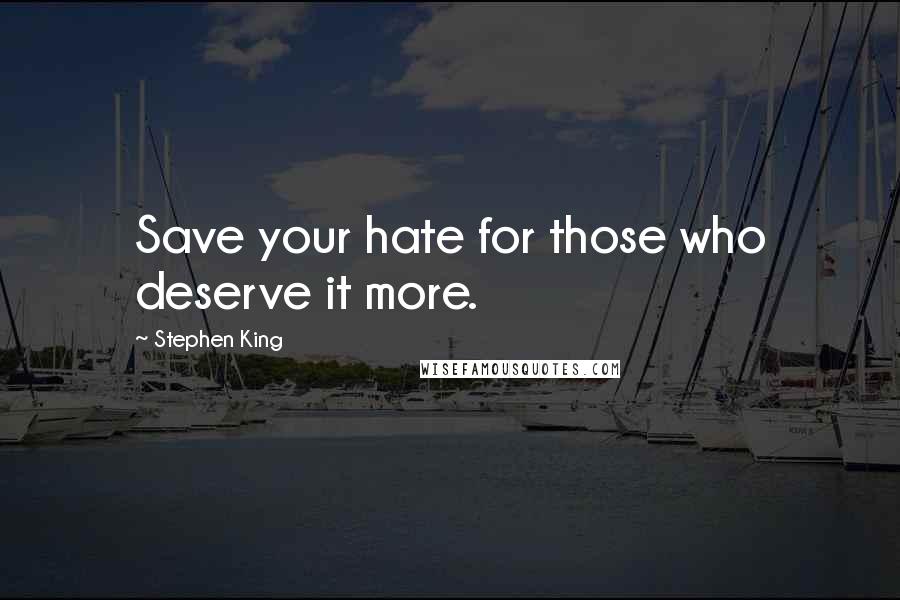 Stephen King Quotes: Save your hate for those who deserve it more.